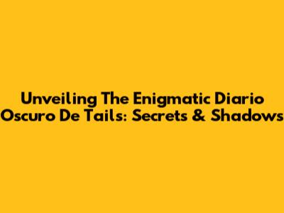Unveiling The Enigmatic 'Diario Oscuro De Tails': Secrets & Shadows