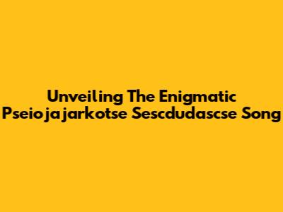 Unveiling The Enigmatic 'Pseiojajarkotse Sescdudascse' Song