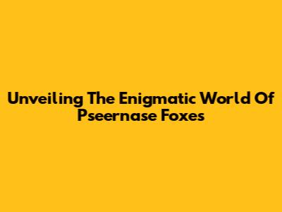 Unveiling The Enigmatic World Of Pseernase Foxes