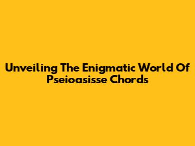 Unveiling The Enigmatic World Of Pseioasisse Chords
