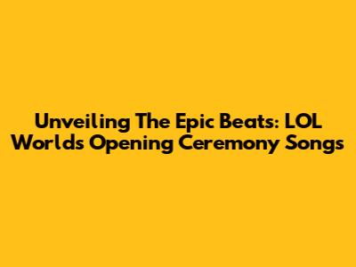 Unveiling The Epic Beats: LOL Worlds Opening Ceremony Songs