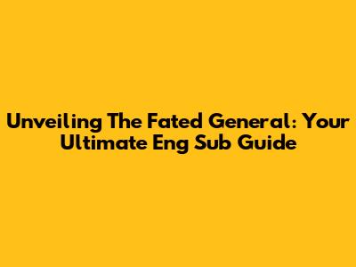 Unveiling The Fated General: Your Ultimate Eng Sub Guide