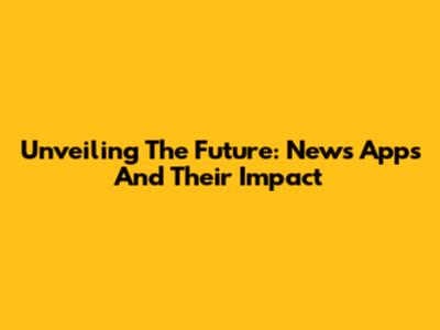 Unveiling The Future: News Apps And Their Impact