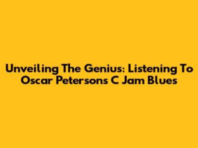 Unveiling The Genius: Listening To Oscar Peterson's C Jam Blues