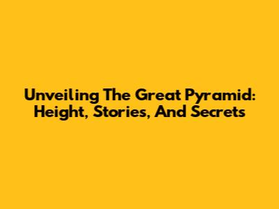 Unveiling The Great Pyramid: Height, Stories, And Secrets