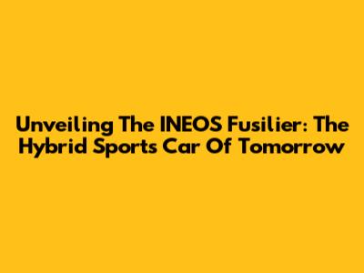 Unveiling The INEOS Fusilier: The Hybrid Sports Car Of Tomorrow