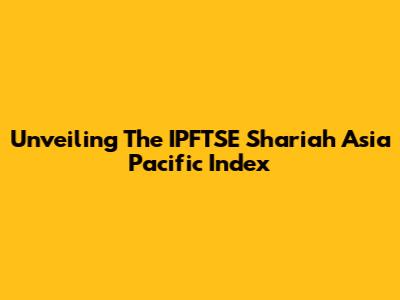 Unveiling The IPFTSE Shariah Asia Pacific Index