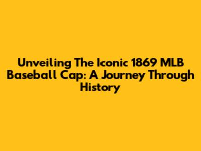 Unveiling The Iconic 1869 MLB Baseball Cap: A Journey Through History
