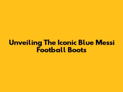 Unveiling The Iconic Blue Messi Football Boots