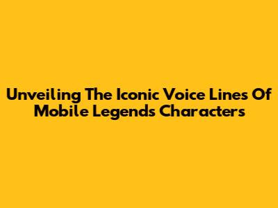 Unveiling The Iconic Voice Lines Of Mobile Legends Characters