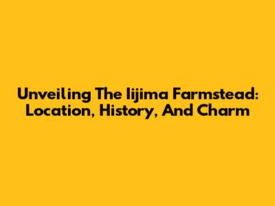 Unveiling The Iijima Farmstead: Location, History, And Charm