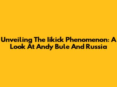 Unveiling The Iikick Phenomenon: A Look At Andy Bule And Russia