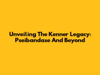 Unveiling The Kenner Legacy: Pseibandase And Beyond