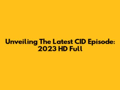 Unveiling The Latest CID Episode: 2023 HD Full