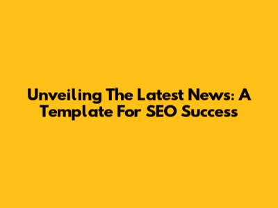 Unveiling The Latest News: A Template For SEO Success