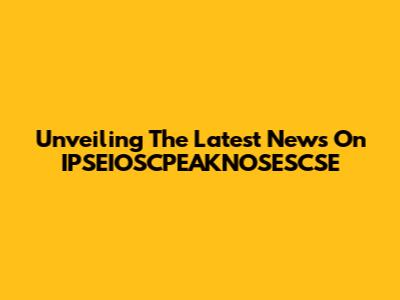 Unveiling The Latest News On IPSEIOSCPEAKNOSESCSE