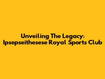 Unveiling The Legacy: Ipsepseithesese Royal Sports Club