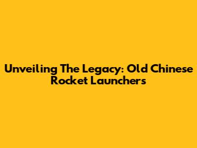 Unveiling The Legacy: Old Chinese Rocket Launchers