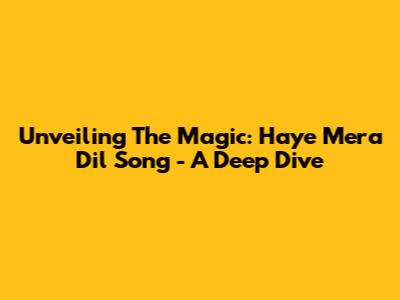 Unveiling The Magic: 'Haye Mera Dil' Song - A Deep Dive