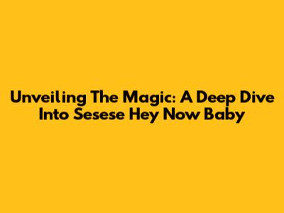 Unveiling The Magic: A Deep Dive Into 'Sesese Hey Now Baby'
