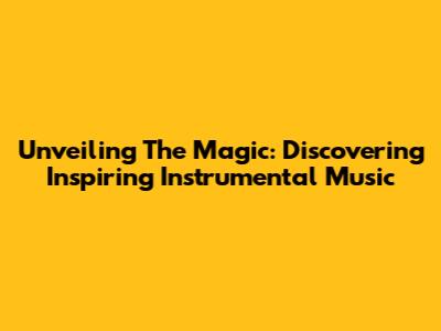 Unveiling The Magic: Discovering Inspiring Instrumental Music