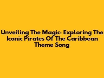 Unveiling The Magic: Exploring The Iconic 'Pirates Of The Caribbean' Theme Song