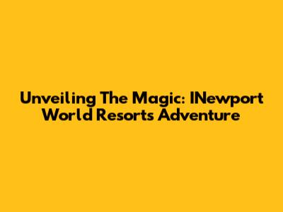 Unveiling The Magic: INewport World Resorts Adventure