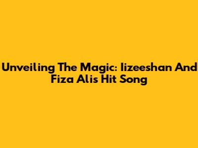 Unveiling The Magic: Iizeeshan And Fiza Ali's Hit Song