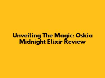Unveiling The Magic: Oskia Midnight Elixir Review