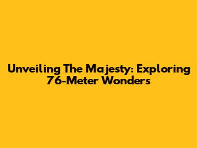 Unveiling The Majesty: Exploring 76-Meter Wonders