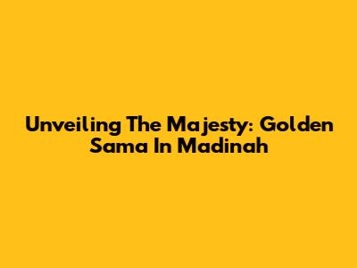 Unveiling The Majesty: Golden Sama In Madinah