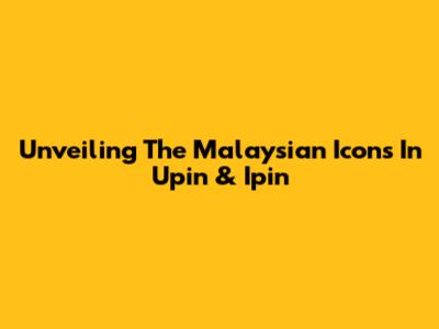 Unveiling The Malaysian Icons In Upin & Ipin