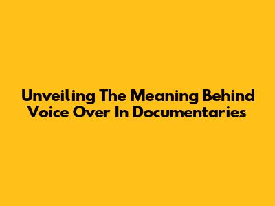Unveiling The Meaning Behind Voice Over In Documentaries