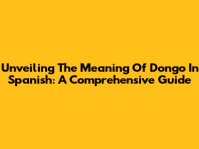 Unveiling The Meaning Of Dongo In Spanish: A Comprehensive Guide