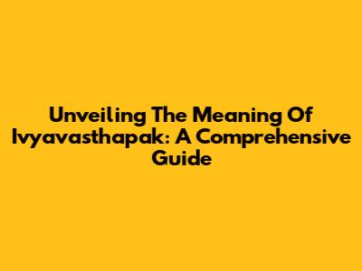 Unveiling The Meaning Of Ivyavasthapak: A Comprehensive Guide