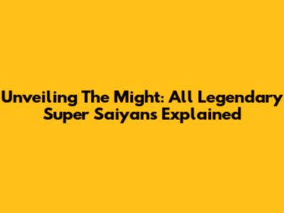 Unveiling The Might: All Legendary Super Saiyans Explained