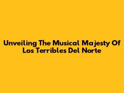 Unveiling The Musical Majesty Of Los Terribles Del Norte