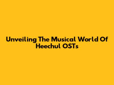 Unveiling The Musical World Of Heechul OSTs