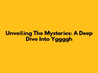 Unveiling The Mysteries: A Deep Dive Into Yggggh