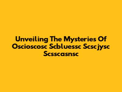 Unveiling The Mysteries Of Oscioscosc Scbluessc Scscjysc Scsscasnsc