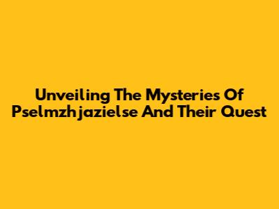 Unveiling The Mysteries Of Pselmzhjazielse And Their Quest