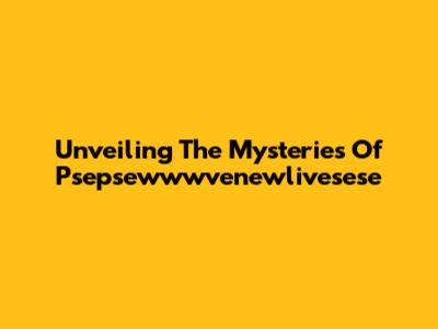 Unveiling The Mysteries Of Psepsewwwvenewlivesese