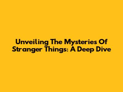 Unveiling The Mysteries Of Stranger Things: A Deep Dive