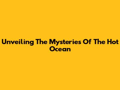 Unveiling The Mysteries Of The Hot Ocean