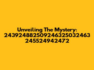 Unveiling The Mystery: 243924882509246325032463 245524942472