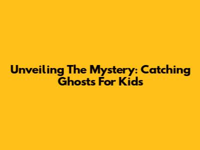 Unveiling The Mystery: Catching Ghosts For Kids
