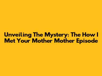 Unveiling The Mystery: The 'How I Met Your Mother' Mother Episode