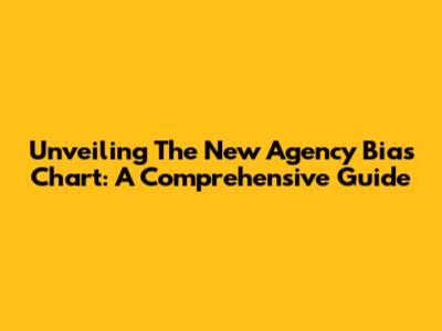 Unveiling The New Agency Bias Chart: A Comprehensive Guide