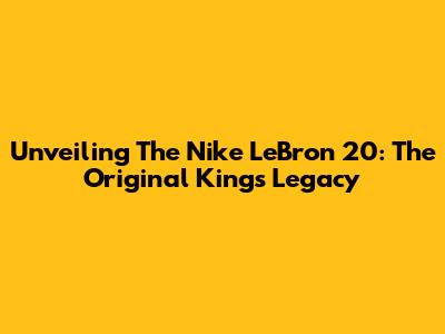 Unveiling The Nike LeBron 20: The Original King's Legacy