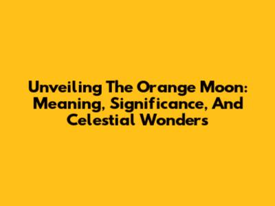 Unveiling The Orange Moon: Meaning, Significance, And Celestial Wonders